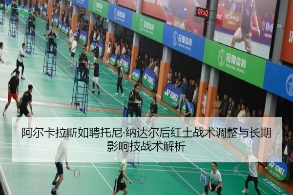 阿尔卡拉斯如聘托尼·纳达尔后红土战术调整与长期影响技战术解析