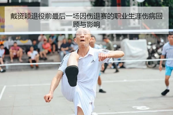 戴资颖退役前最后一场因伤退赛的职业生涯伤病回顾与影响