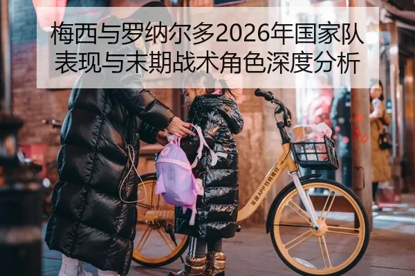 梅西与罗纳尔多2026年国家队表现与末期战术角色深度分析
