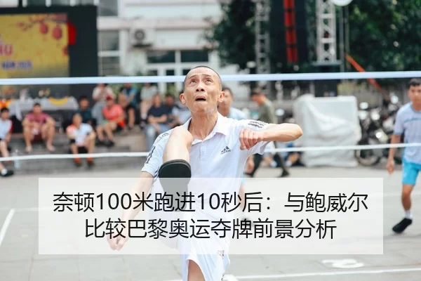 奈顿100米跑进10秒后：与鲍威尔比较巴黎奥运夺牌前景分析
