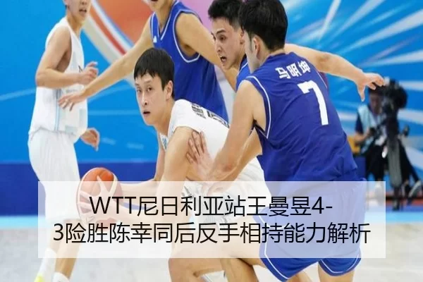 WTT尼日利亚站王曼昱4-3险胜陈幸同后反手相持能力解析