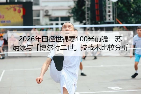 2026年田径世锦赛100米前瞻：苏炳添与「博尔特二世」技战术比较分析