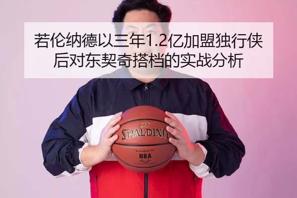 若伦纳德以三年1.2亿加盟独行侠后对东契奇搭档的实战分析