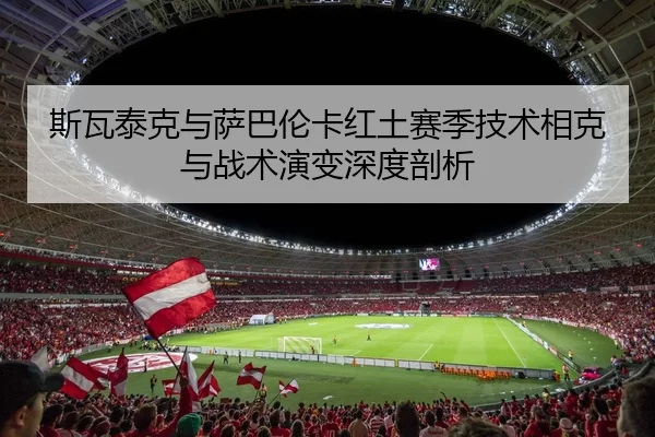 斯瓦泰克与萨巴伦卡红土赛季技术相克与战术演变深度剖析