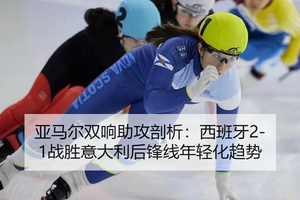 亚马尔双响助攻剖析：西班牙2-1战胜意大利后锋线年轻化趋势