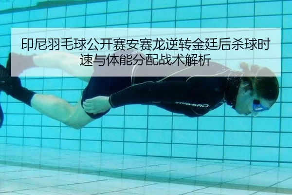 印尼羽毛球公开赛安赛龙逆转金廷后杀球时速与体能分配战术解析