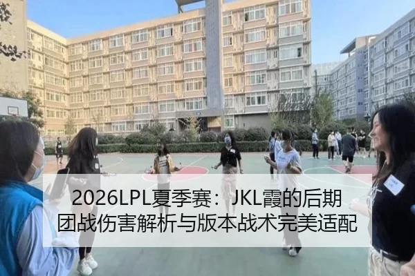 2026LPL夏季赛：JKL霞的后期团战伤害解析与版本战术完美适配