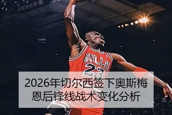 2026年切尔西签下奥斯梅恩后锋线战术变化分析