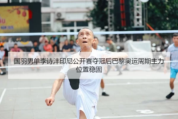 国羽男单李诗沣印尼公开赛夺冠后巴黎奥运周期主力位置稳固
